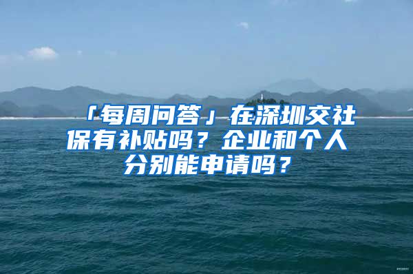 「每周问答」在深圳交社保有补贴吗？企业和个人分别能申请吗？