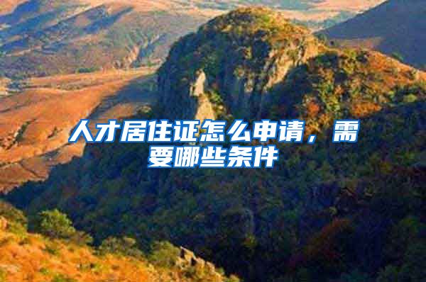人才居住证怎么申请，需要哪些条件