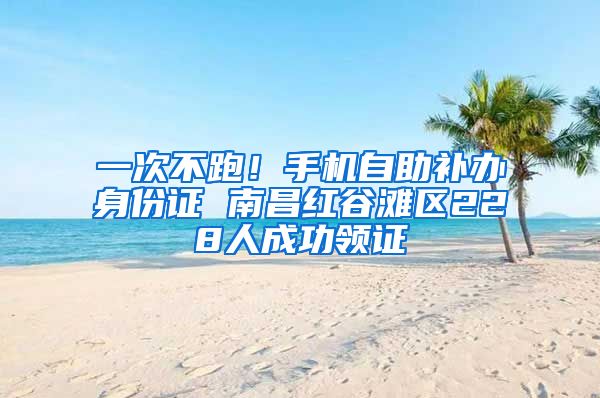 一次不跑！手机自助补办身份证 南昌红谷滩区228人成功领证