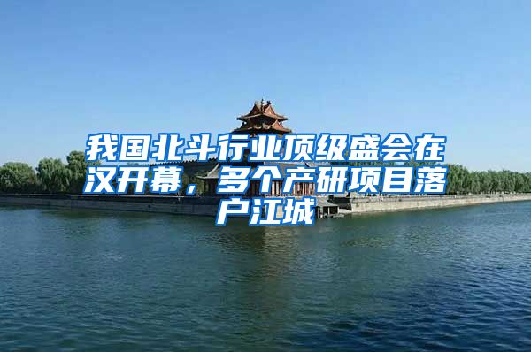 我国北斗行业顶级盛会在汉开幕，多个产研项目落户江城