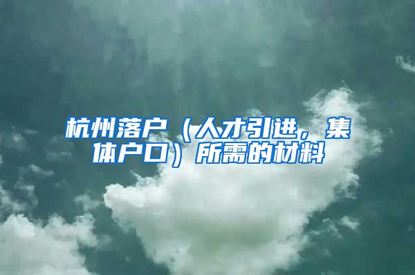 杭州落户（人才引进，集体户口）所需的材料