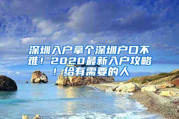 深圳入户拿个深圳户口不难！2020最新入户攻略！给有需要的人