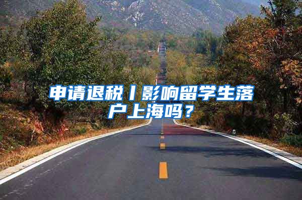 申请退税丨影响留学生落户上海吗？
