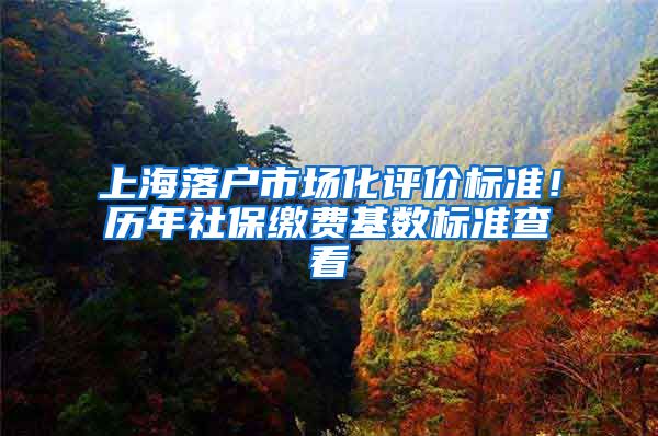 上海落户市场化评价标准！历年社保缴费基数标准查看