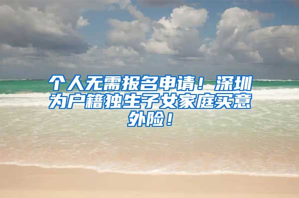 个人无需报名申请！深圳为户籍独生子女家庭买意外险！