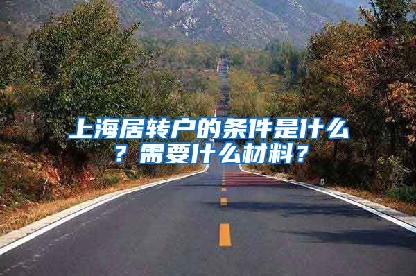 上海居转户的条件是什么？需要什么材料？