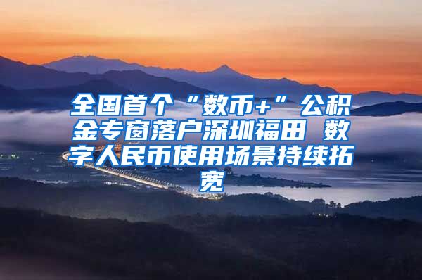 全国首个“数币+”公积金专窗落户深圳福田 数字人民币使用场景持续拓宽