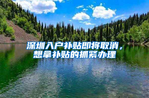 深圳入户补贴即将取消，想拿补贴的抓紧办理