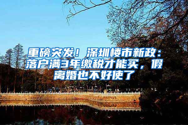 重磅突发！深圳楼市新政：落户满3年缴税才能买，假离婚也不好使了