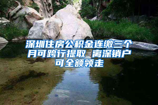深圳住房公积金连缴三个月可跨行提取 离深销户可全额领走