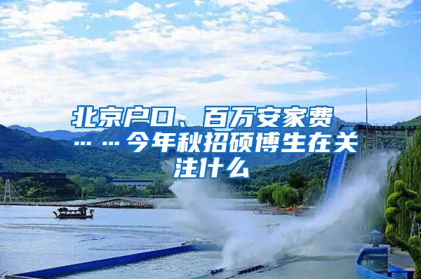 北京户口、百万安家费 ……今年秋招硕博生在关注什么