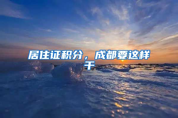 居住证积分，成都要这样干