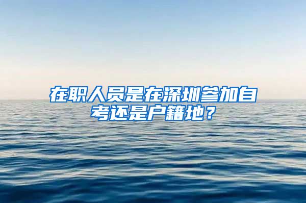 在职人员是在深圳参加自考还是户籍地？