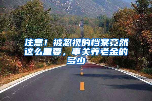 注意！被忽视的档案竟然这么重要，事关养老金的多少