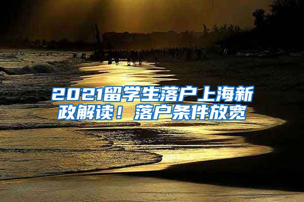 2021留学生落户上海新政解读！落户条件放宽