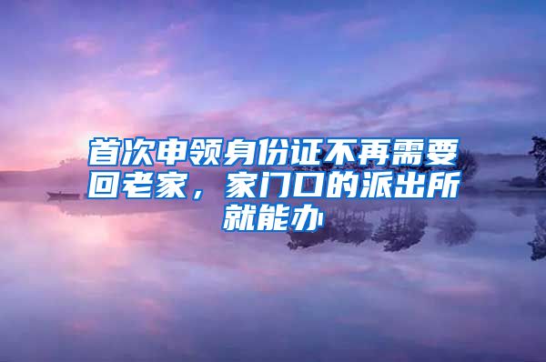 首次申领身份证不再需要回老家，家门口的派出所就能办