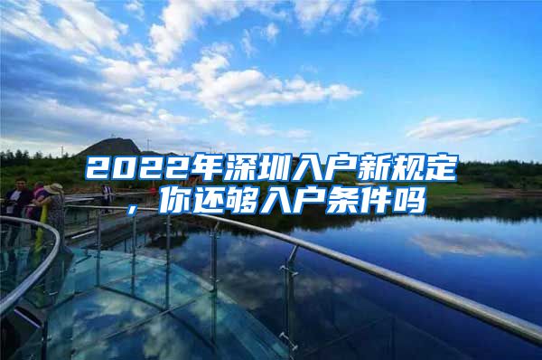 2022年深圳入户新规定，你还够入户条件吗