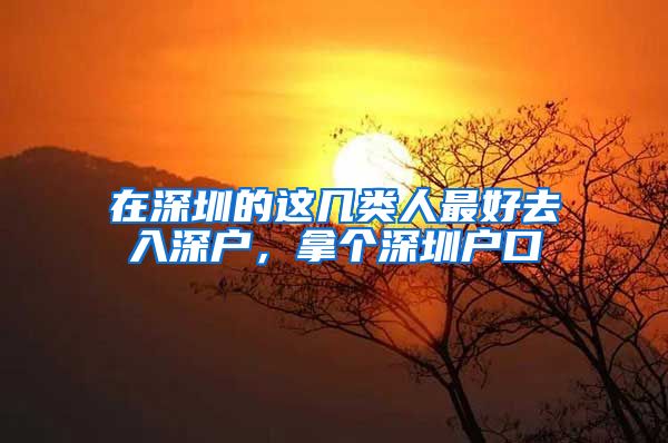 在深圳的这几类人最好去入深户，拿个深圳户口