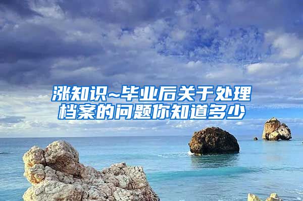 涨知识~毕业后关于处理档案的问题你知道多少