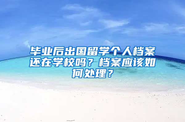毕业后出国留学个人档案还在学校吗？档案应该如何处理？