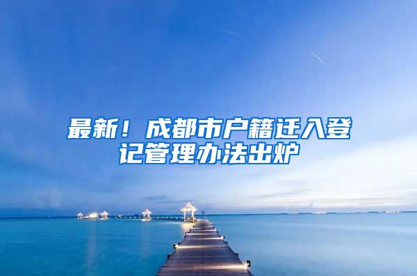 最新！成都市户籍迁入登记管理办法出炉