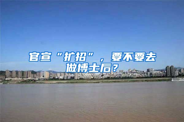 官宣“扩招”，要不要去做博士后？