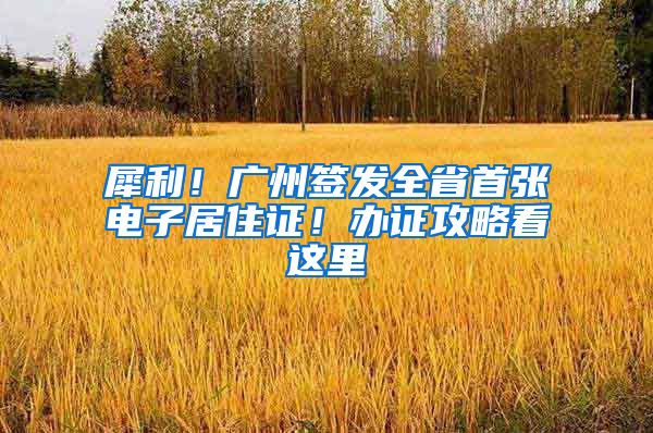 犀利！广州签发全省首张电子居住证！办证攻略看这里→