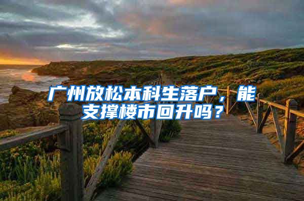 广州放松本科生落户，能支撑楼市回升吗？