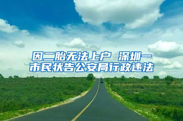 因二胎无法上户 深圳一市民状告公安局行政违法