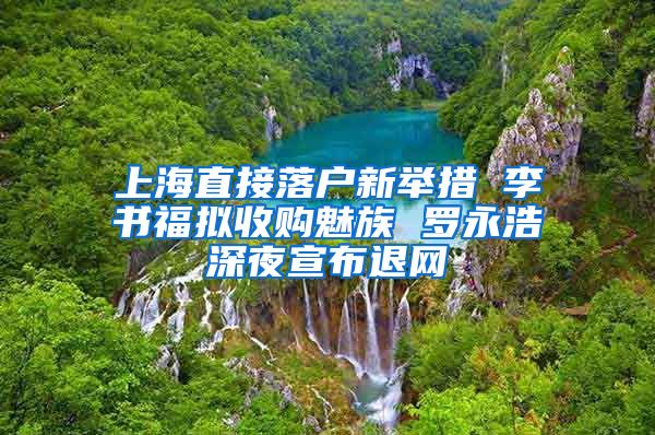上海直接落户新举措 李书福拟收购魅族 罗永浩深夜宣布退网