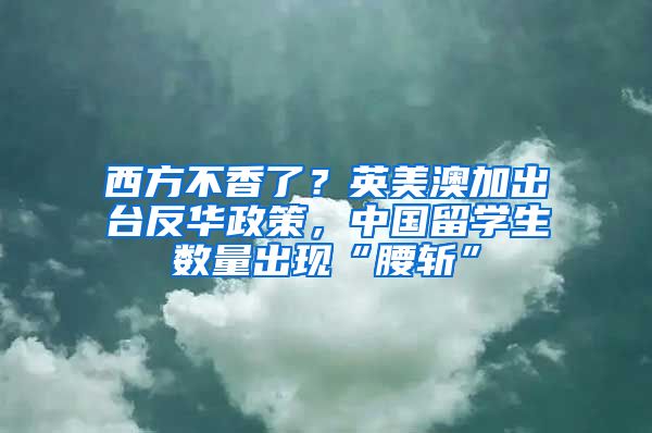 西方不香了？英美澳加出台反华政策，中国留学生数量出现“腰斩”