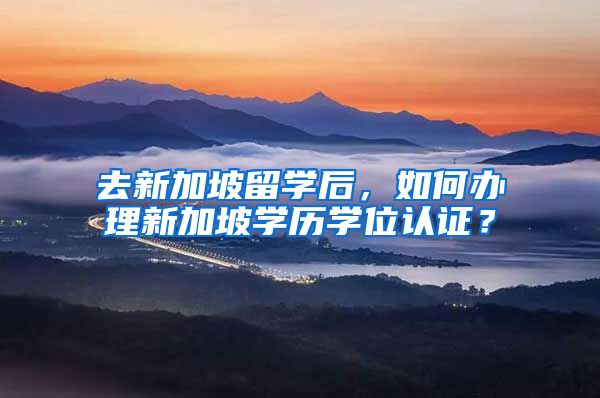 去新加坡留学后，如何办理新加坡学历学位认证？