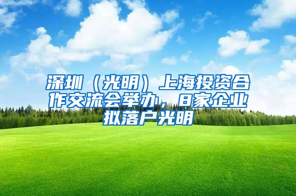 深圳（光明）上海投资合作交流会举办，8家企业拟落户光明