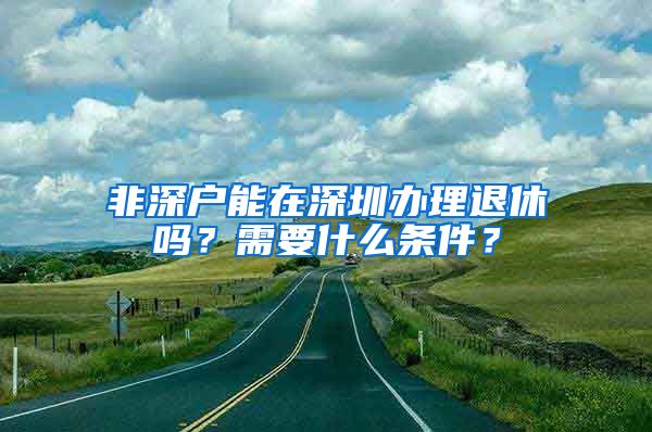 非深户能在深圳办理退休吗？需要什么条件？