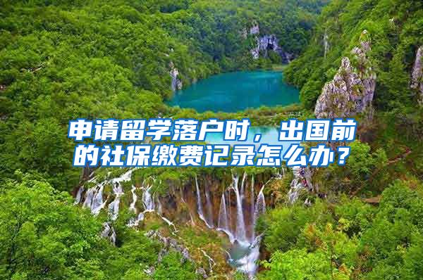 申请留学落户时，出国前的社保缴费记录怎么办？