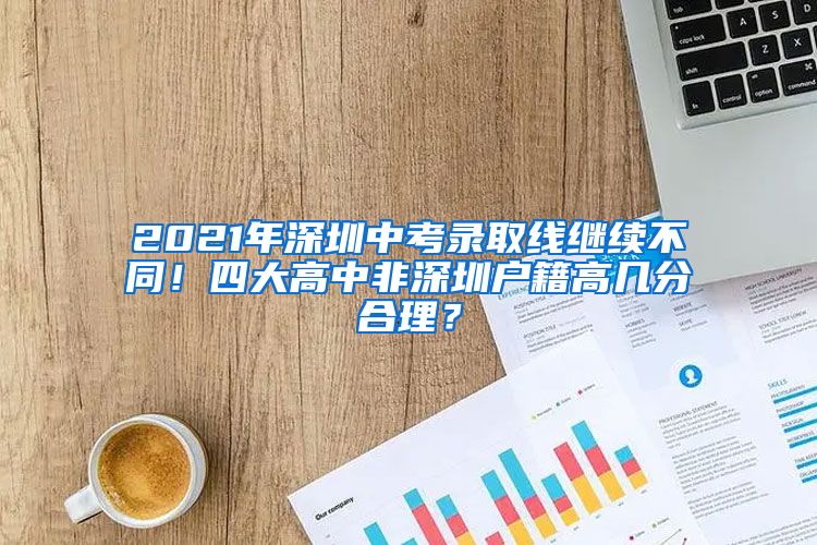 2021年深圳中考录取线继续不同！四大高中非深圳户籍高几分合理？