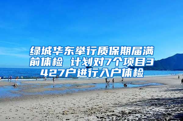 绿城华东举行质保期届满前体检 计划对7个项目3427户进行入户体检