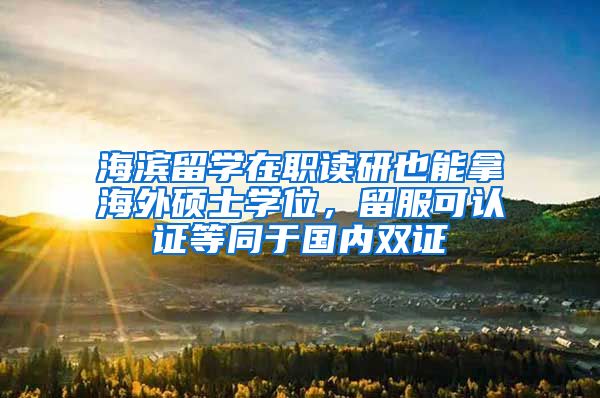 海滨留学在职读研也能拿海外硕士学位，留服可认证等同于国内双证