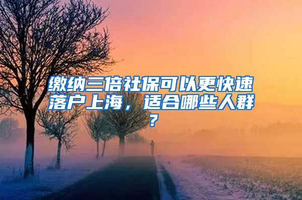 缴纳三倍社保可以更快速落户上海，适合哪些人群？