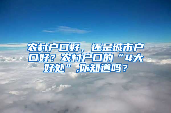 农村户口好，还是城市户口好？农村户口的“4大好处”,你知道吗？