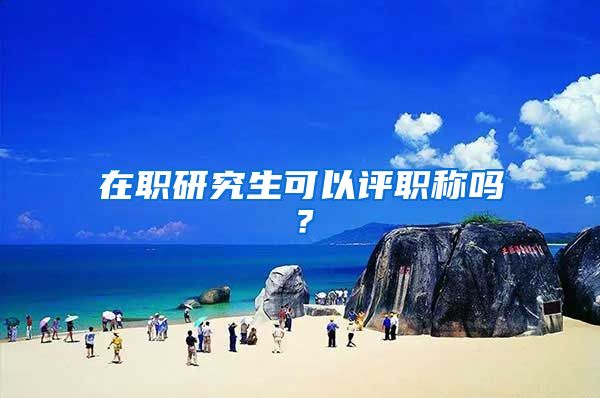 在职研究生可以评职称吗？
