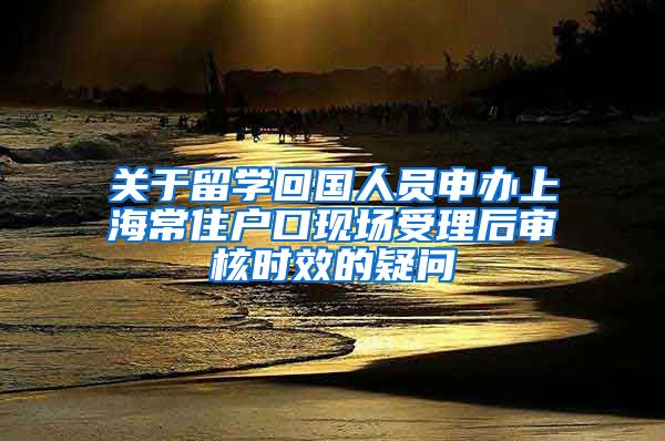 关于留学回国人员申办上海常住户口现场受理后审核时效的疑问