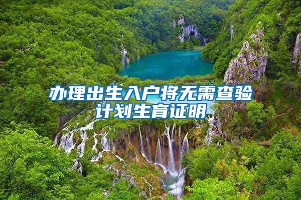 办理出生入户将无需查验计划生育证明