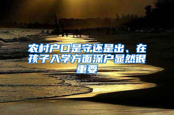 农村户口是守还是出、在孩子入学方面深户显然很重要