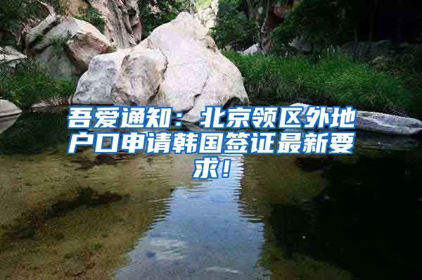 吾爱通知：北京领区外地户口申请韩国签证最新要求！
