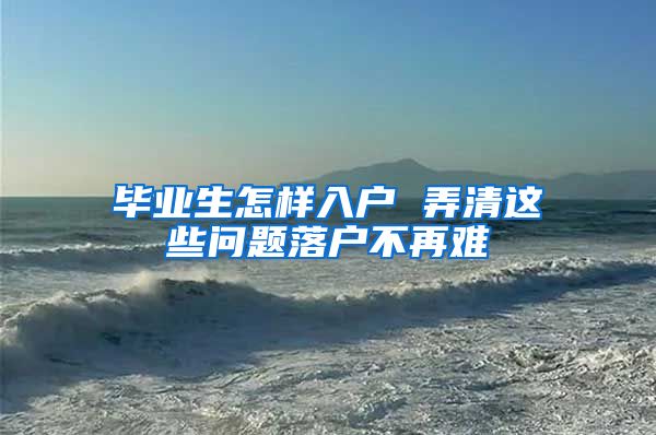 毕业生怎样入户 弄清这些问题落户不再难