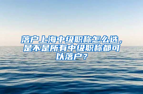 落户上海中级职称怎么选，是不是所有中级职称都可以落户？
