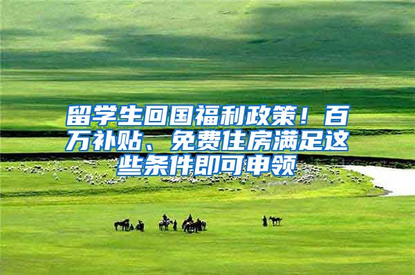 留学生回国福利政策！百万补贴、免费住房满足这些条件即可申领
