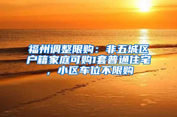 福州调整限购：非五城区户籍家庭可购1套普通住宅，小区车位不限购