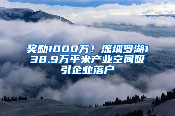 奖励1000万！深圳罗湖138.9万平米产业空间吸引企业落户